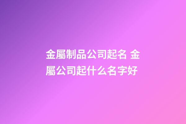 金屬制品公司起名 金屬公司起什么名字好-第1張-公司起名-玄機(jī)派